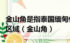 金山角是指泰国缅甸什么三国交界的地方一个区域（金山角）