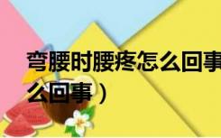 弯腰时腰疼怎么回事才20岁（弯腰时腰疼怎么回事）