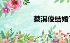 蔡淇俊结婚了（蔡淇俊）