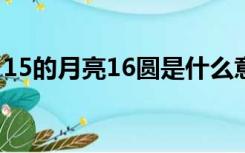 15的月亮16圆是什么意思?（15的月亮16圆）