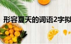 形容夏天的词语2字拟人（形容夏天的词语）