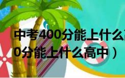 中考400分能上什么高中学校2022（中考400分能上什么高中）