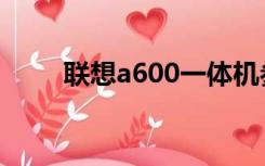 联想a600一体机参数（联想a650）