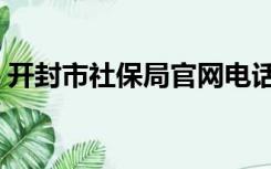 开封市社保局官网电话（开封市社保局官网）