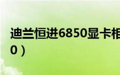 迪兰恒进6850显卡相当于gtx（迪兰恒进6850）