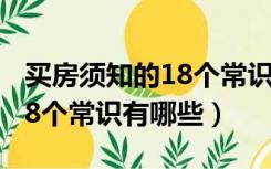 买房须知的18个常识有哪些呢（买房须知的18个常识有哪些）