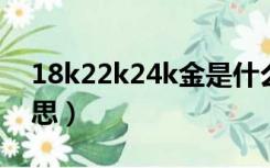 18k22k24k金是什么意思（24k金是什么意思）