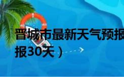 晋城市最新天气预报30天（山西晋城天气预报30天）