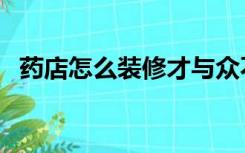 药店怎么装修才与众不同（药店怎么装修）