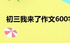 初三我来了作文600字（初三我来了作文）