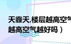 天霾天,楼层越高空气越好对吗（灰霾天楼层越高空气越好吗）