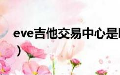 eve吉他交易中心是哪个（eve吉他价格查询）