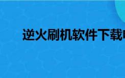 逆火刷机软件下载电脑版（逆火刷机）