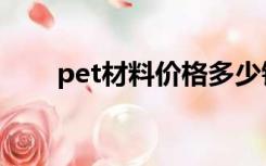 pet材料价格多少钱一吨（pet材料）