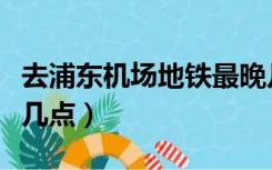 去浦东机场地铁最晚几点（浦东机场地铁最晚几点）