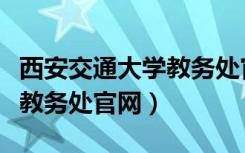 西安交通大学教务处官网首页（西安交通大学教务处官网）