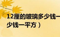 12厘的玻璃多少钱一平方（12厘钢化玻璃多少钱一平方）