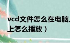 vcd文件怎么在电脑上播放（vcd光盘在电脑上怎么播放）