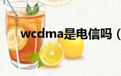 wcdma是电信吗（wcdma是什么网）