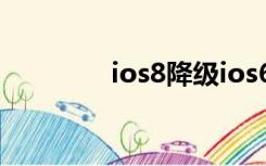 ios8降级ios6（ios8降级）