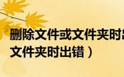 删除文件或文件夹时出错怎么办（删除文件或文件夹时出错）