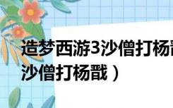 造梦西游3沙僧打杨戬视频教学（造梦西游3沙僧打杨戬）