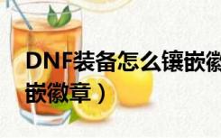 DNF装备怎么镶嵌徽章（DNF怎么给装备镶嵌徽章）