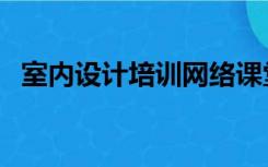 室内设计培训网络课堂（室内设计学习网）