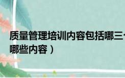 质量管理培训内容包括哪三个方面（质量管理培训主要是将哪些内容）