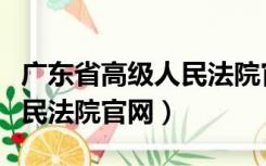 广东省高级人民法院官网下载（广东省高级人民法院官网）