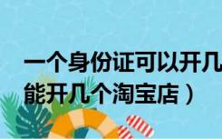 一个身份证可以开几家淘宝店?（一个身份证能开几个淘宝店）