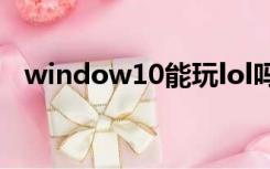 window10能玩lol吗（win10能玩lol吗）