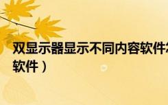 双显示器显示不同内容软件怎么办（双显示器显示不同内容软件）