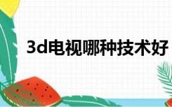 3d电视哪种技术好（3d电视机排行榜）