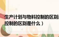 生产计划与物料控制的区别是什么和什么（生产计划与物料控制的区别是什么）