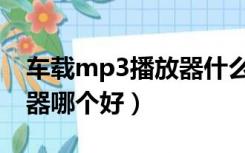 车载mp3播放器什么牌子好（车载mp3播放器哪个好）