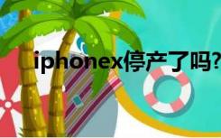 iphonex停产了吗?（iphonex或停产）