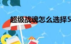 超级战魂怎么选择50个人?（超级战魂）