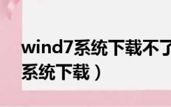 wind7系统下载不了软件是咋回事（wind7系统下载）