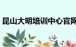 昆山大明培训中心官网（昆山大明培训官网）