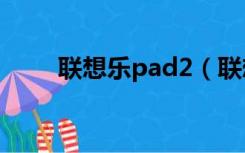 联想乐pad2（联想乐pad a1论坛）