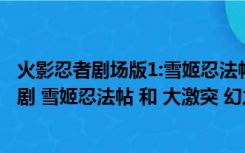 火影忍者剧场版1:雪姬忍法帖剧场（求火影忍者剧场版 大活剧 雪姬忍法帖 和 大激突 幻之地底遗迹）