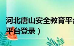 河北唐山安全教育平台登录入口（唐山市安全平台登录）