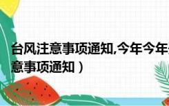 台风注意事项通知,今年今年开封今年胎荒状况症状（台风注意事项通知）