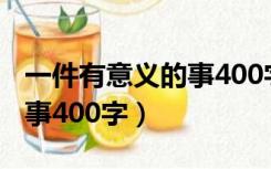 一件有意义的事400字三年级（一件有意义的事400字）