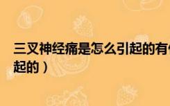 三叉神经痛是怎么引起的有什么办法吗（三叉神经痛怎样引起的）