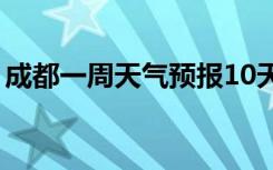 成都一周天气预报10天（成都一周天气预报）