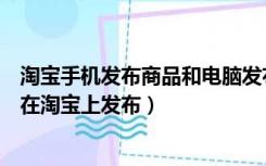 淘宝手机发布商品和电脑发布有区别吗（以下哪种手机可以在淘宝上发布）