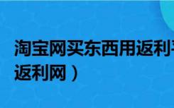 淘宝网买东西用返利平台怎么用（淘宝怎么用返利网）