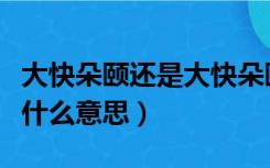 大快朵颐还是大快朵颐什么意思（大快朵颐是什么意思）